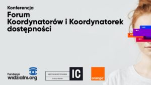 Plakat Konferencji Forum Koordynatorów i Koordynatorek dostępności. Na szarym tle nazwa konferencji. Po prawej stronie fragment twarzy kobiety zakryty kolorowymi paskami. Na samym dole logo Fundacji Widzialni, napis Instytucja Certyfikująca (białe litery IC w czarnym kwadracie), logo Orange (pomarańczowy kwadrat).